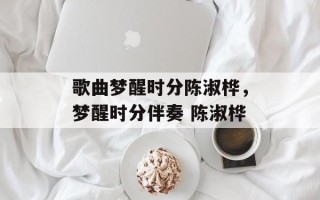 歌曲梦醒时分陈淑桦，梦醒时分伴奏 陈淑桦