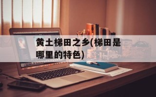 黄土梯田之乡(梯田是哪里的特色)
