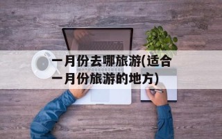 一月份去哪旅游(适合一月份旅游的地方)
