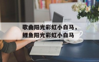 歌曲阳光彩虹小白马，鲤鱼阳光彩虹小白马