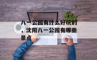 八一公园有什么好玩的，沈阳八一公园有哪些景点