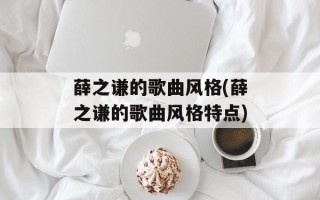 薛之谦的歌曲风格(薛之谦的歌曲风格特点)