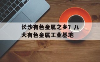 长沙有色金属之乡？八大有色金属工业基地