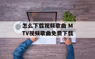 怎么下载视频歌曲 MTV视频歌曲免费下载