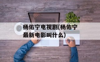 杨佑宁电视剧(杨佑宁最新电影叫什么)