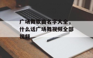 广场舞歌曲名字大全，什么话广场舞视频全部视频