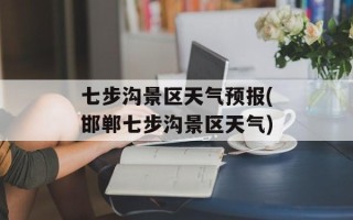 七步沟景区天气预报(邯郸七步沟景区天气)