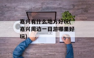 嘉兴有什么地方好玩(嘉兴周边一日游哪里好玩)