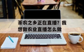 茶农之乡正在直播？我想做农业直播怎么做