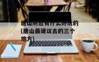 唐山附近有什么好玩的(唐山最建议去的三个地方)