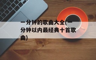 一分钟的歌曲大全(一分钟以内最经典十首歌曲)