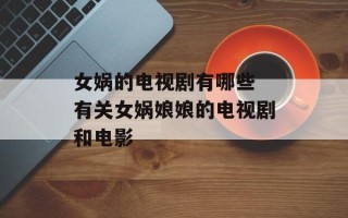 女娲的电视剧有哪些 有关女娲娘娘的电视剧和电影