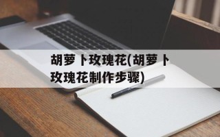 胡萝卜玫瑰花(胡萝卜玫瑰花制作步骤)