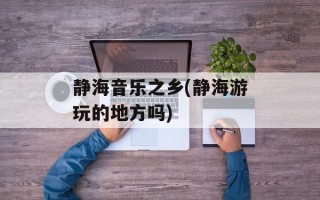 静海音乐之乡(静海游玩的地方吗)