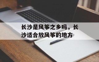 长沙是风筝之乡吗，长沙适合放风筝的地方