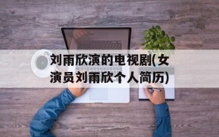 刘雨欣演的电视剧(女演员刘雨欣个人简历)