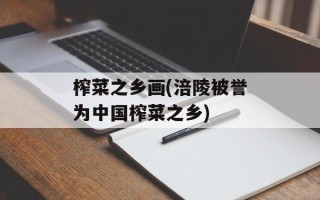 榨菜之乡画(涪陵被誉为中国榨菜之乡)