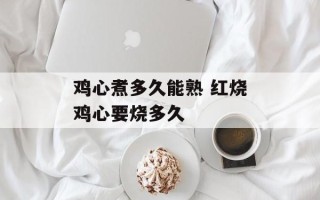 鸡心煮多久能熟 红烧鸡心要烧多久
