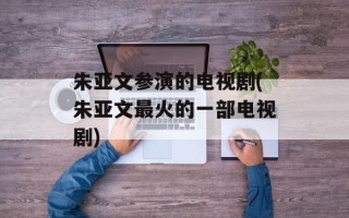 朱亚文参演的电视剧(朱亚文最火的一部电视剧)
