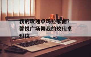 我的玫瑰卓玛拉歌曲？馨悦广场舞我的玫瑰卓玛拉