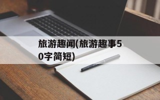 旅游趣闻(旅游趣事50字简短)