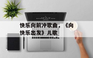 快乐向前冲歌曲，《向快乐出发》儿歌