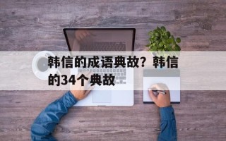 韩信的成语典故？韩信的34个典故