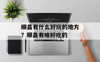 顺昌有什么好玩的地方？顺昌有啥好吃的