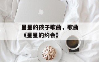 星星的孩子歌曲，歌曲《星星的约会》