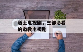 道士电视剧，三部必看的道教电视剧