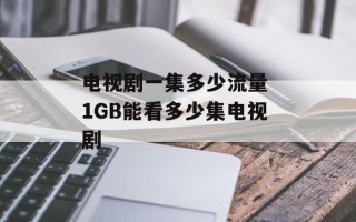 电视剧一集多少流量 1GB能看多少集电视剧