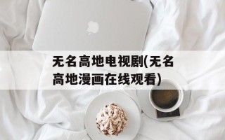 无名高地电视剧(无名高地漫画在线观看)