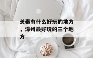长泰有什么好玩的地方，漳州最好玩的三个地方