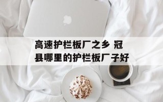 高速护栏板厂之乡 冠县哪里的护栏板厂子好