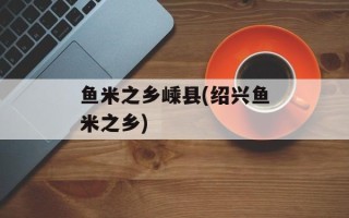 鱼米之乡嵊县(绍兴鱼米之乡)