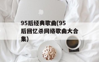 95后经典歌曲(95后回忆杀网络歌曲大合集)
