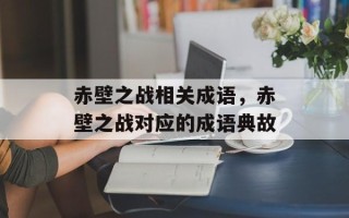 赤壁之战相关成语，赤壁之战对应的成语典故