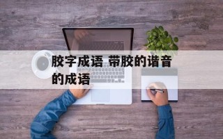 胶字成语 带胶的谐音的成语
