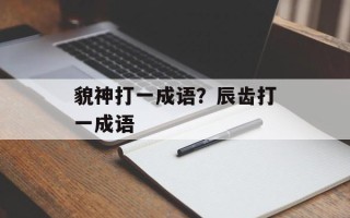 貌神打一成语？辰齿打一成语