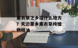 薰衣草之乡指什么地方？天边薰乡薰衣草纯植物精油