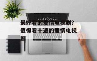 最好看的爱情电视剧？值得看十遍的爱情电视剧