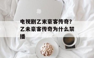 电视剧乙末豪客传奇？乙未豪客传奇为什么禁播