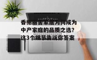 香榭丽舍家居为何成为中产家庭的品质之选？这3个细节告诉你答案
