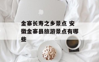 金寨长寿之乡景点 安徽金寨县旅游景点有哪些