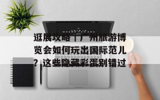 逛展攻略｜广州旅游博览会如何玩出国际范儿？这些隐藏彩蛋别错过