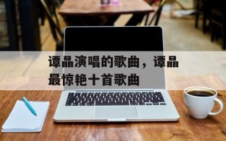 谭晶演唱的歌曲，谭晶最惊艳十首歌曲