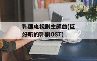 韩国电视剧主题曲(巨好听的韩剧OST)