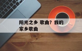 阳光之乡 歌曲？我的家乡歌曲