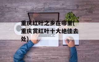 重庆红叶之乡在哪里(重庆赏红叶十大绝佳去处)