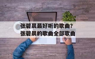 张碧晨最好听的歌曲？张碧晨的歌曲全部歌曲